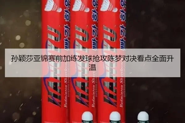 孙颖莎亚锦赛前加练发球抢攻陈梦对决看点全面升温