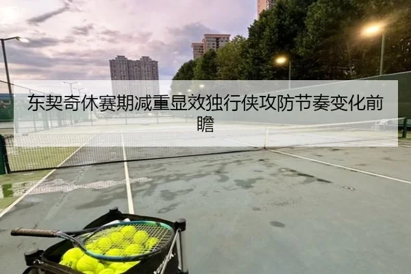 东契奇休赛期减重显效独行侠攻防节奏变化前瞻