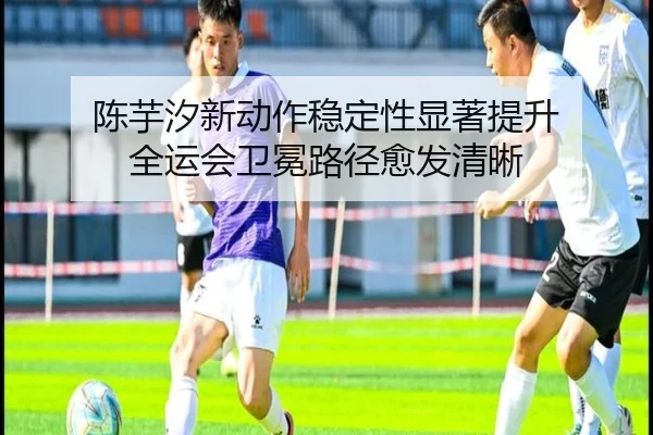 陈芋汐新动作稳定性显著提升 全运会卫冕路径愈发清晰